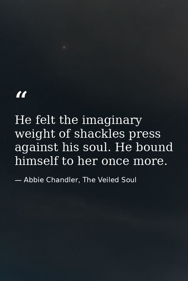 He felt the imaginary weight of shackles press against his soul. He bound himself to her once more. — Abbie Chandler, The Veiled Soul