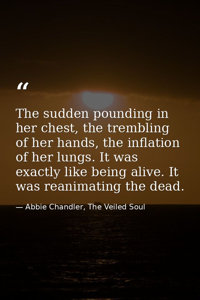 The sudden pounding in her chest, the trembling of her hands, the inflation of her lungs. It was exactly like being aliv — Abbie Chandler, The Veiled Soul