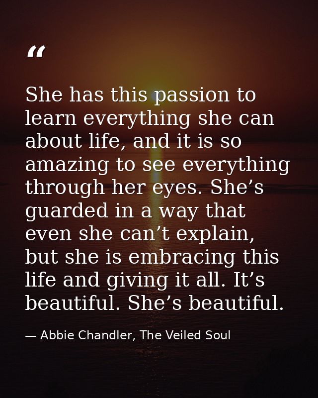 She has this passion to learn everything she can about life, and it is so amazing to see everything through her eyes. Sh — Abbie Chandler, The Veiled Soul
