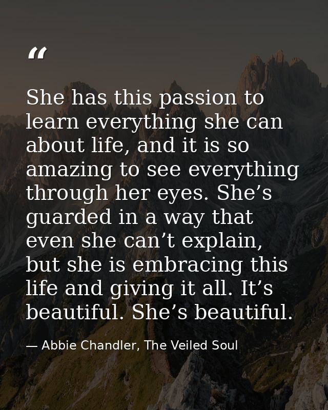 She has this passion to learn everything she can about life, and it is so amazing to see everything through her eyes. Sh — Abbie Chandler, The Veiled Soul