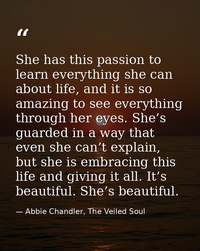 She has this passion to learn everything she can about life, and it is so amazing to see everything through her eyes. Sh — Abbie Chandler, The Veiled Soul