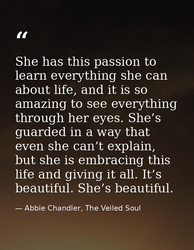 She has this passion to learn everything she can about life, and it is so amazing to see everything through her eyes. Sh — Abbie Chandler, The Veiled Soul