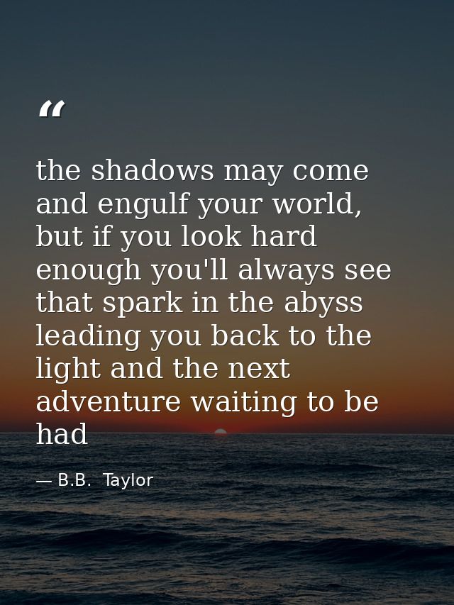 the shadows may come and engulf your world, but if you look hard enough you'll always see that spark in the abyss leadin — B.B.  Taylor