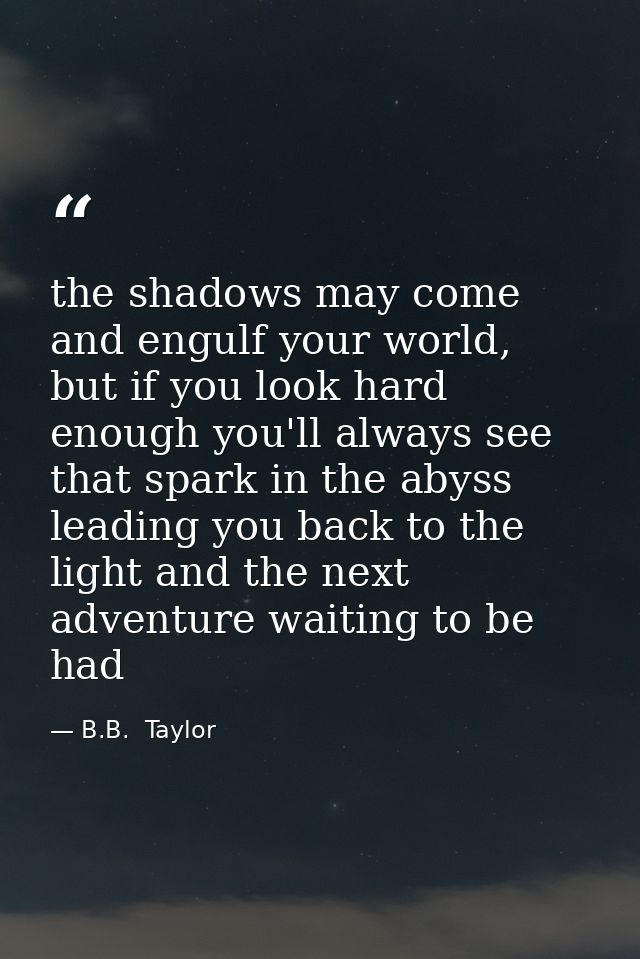 the shadows may come and engulf your world, but if you look hard enough you'll always see that spark in the abyss leadin — B.B.  Taylor