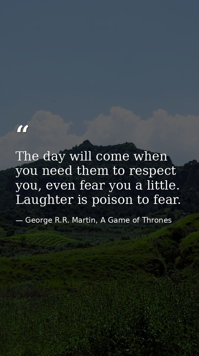 The day will come when you need them to respect you, even fear you a little. Laughter is poison to fear. — George R.R. Martin, A Game of Thrones