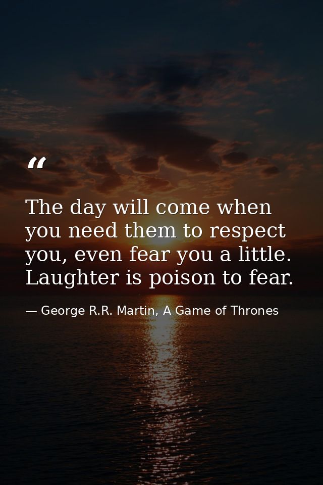 The day will come when you need them to respect you, even fear you a little. Laughter is poison to fear. — George R.R. Martin, A Game of Thrones