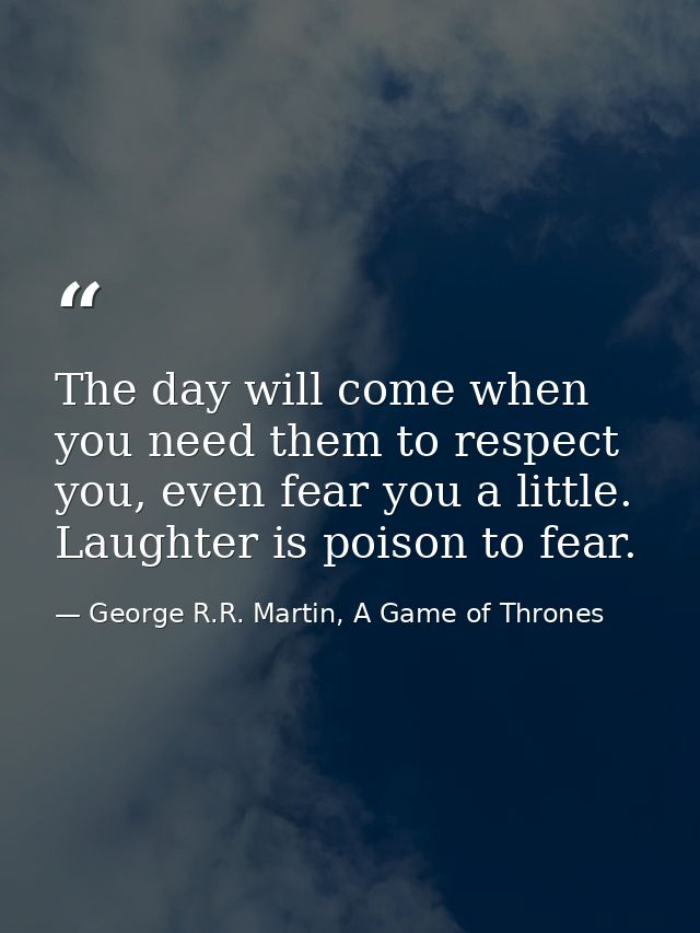 The day will come when you need them to respect you, even fear you a little. Laughter is poison to fear. — George R.R. Martin, A Game of Thrones