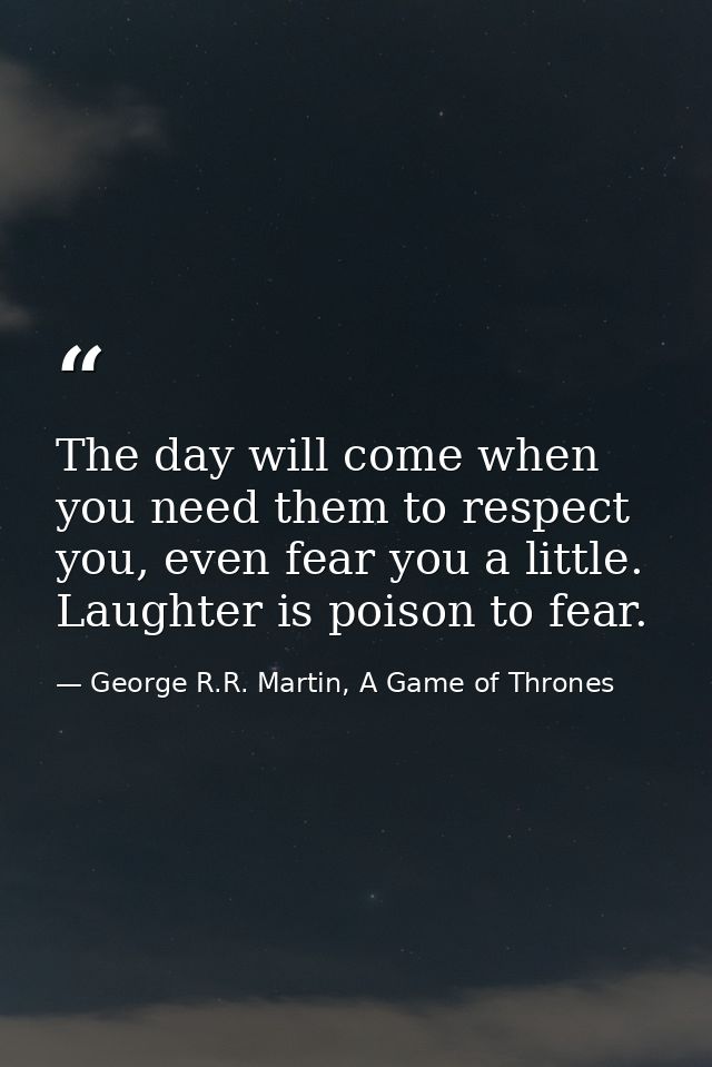 The day will come when you need them to respect you, even fear you a little. Laughter is poison to fear. — George R.R. Martin, A Game of Thrones
