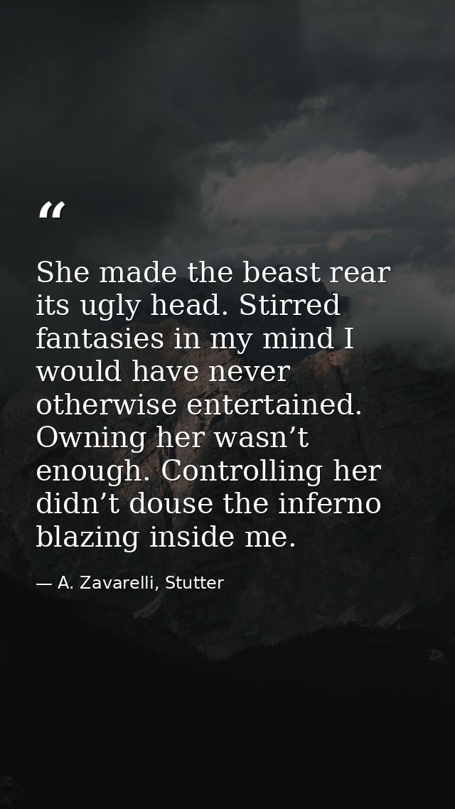 She made the beast rear its ugly head. Stirred fantasies in my mind I would have never otherwise entertained. Owning her — A. Zavarelli, Stutter