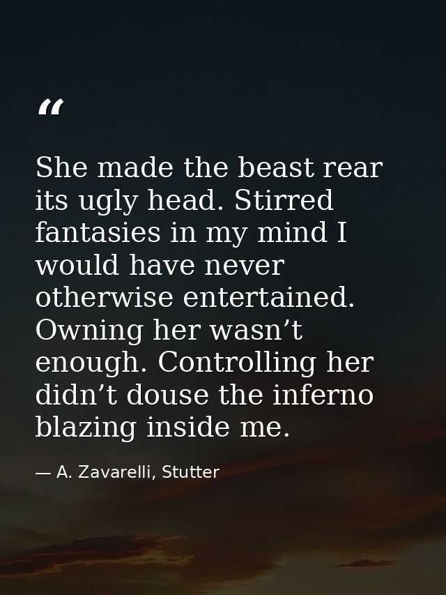 She made the beast rear its ugly head. Stirred fantasies in my mind I would have never otherwise entertained. Owning her — A. Zavarelli, Stutter
