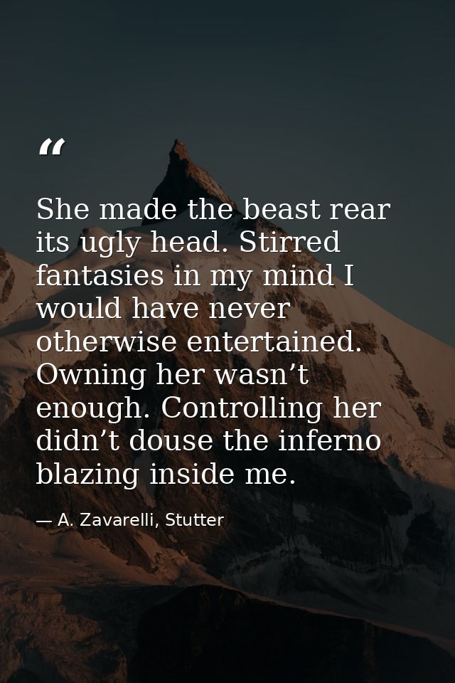 She made the beast rear its ugly head. Stirred fantasies in my mind I would have never otherwise entertained. Owning her — A. Zavarelli, Stutter