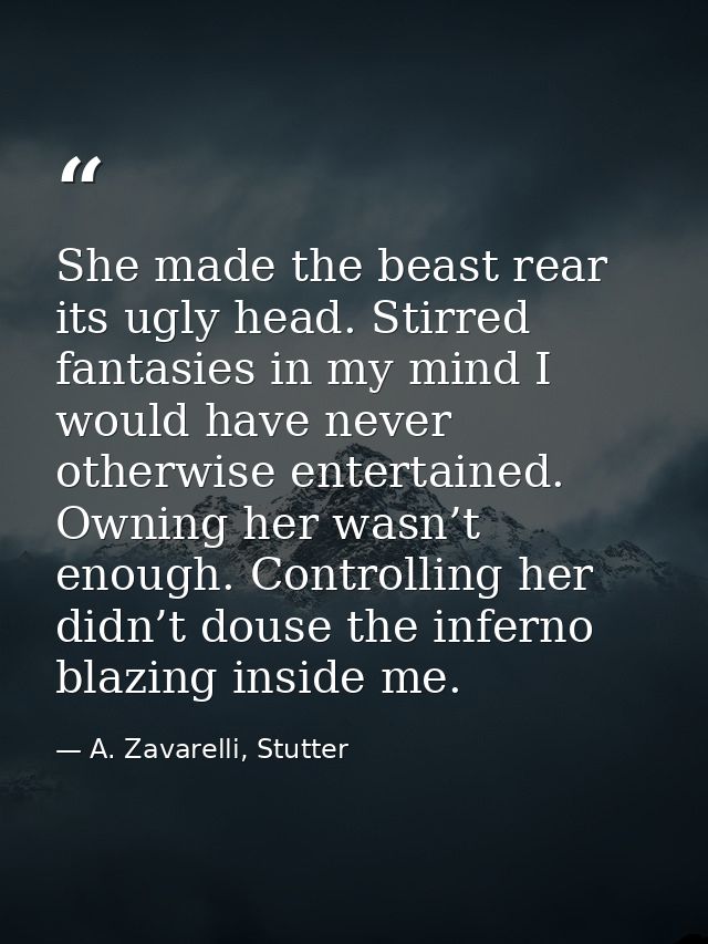 She made the beast rear its ugly head. Stirred fantasies in my mind I would have never otherwise entertained. Owning her — A. Zavarelli, Stutter