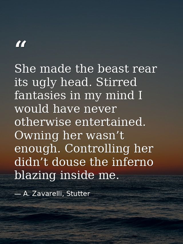 She made the beast rear its ugly head. Stirred fantasies in my mind I would have never otherwise entertained. Owning her — A. Zavarelli, Stutter
