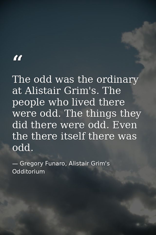 The odd was the ordinary at Alistair Grim's. The people who lived there were odd. The things they did there were odd. Ev — Gregory Funaro, Alistair Grim's Odditorium