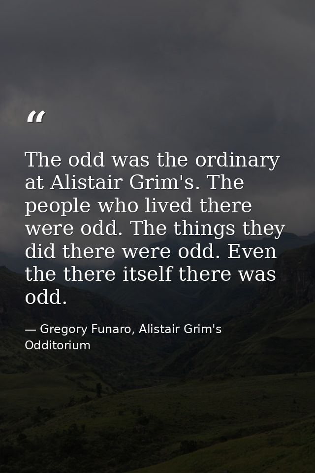 The odd was the ordinary at Alistair Grim's. The people who lived there were odd. The things they did there were odd. Ev — Gregory Funaro, Alistair Grim's Odditorium