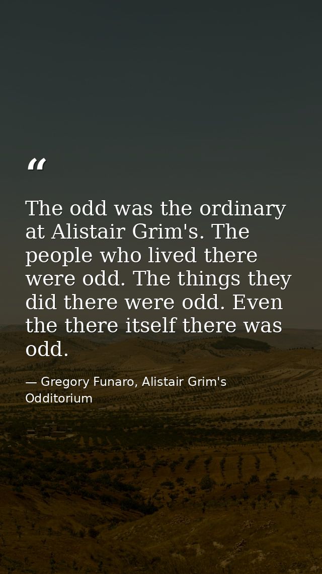 The odd was the ordinary at Alistair Grim's. The people who lived there were odd. The things they did there were odd. Ev — Gregory Funaro, Alistair Grim's Odditorium