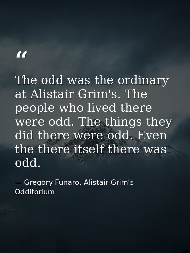 The odd was the ordinary at Alistair Grim's. The people who lived there were odd. The things they did there were odd. Ev — Gregory Funaro, Alistair Grim's Odditorium