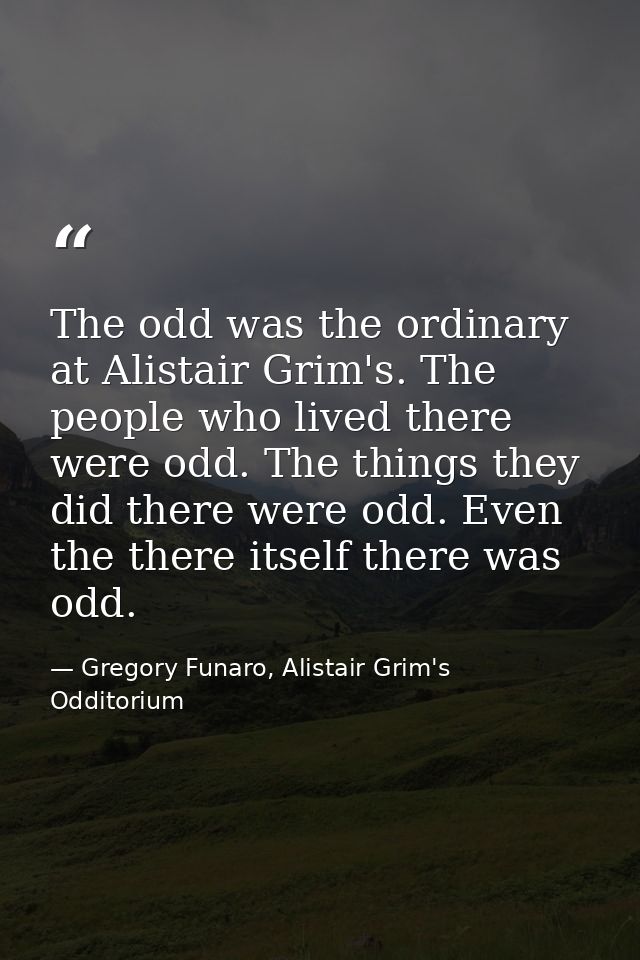 The odd was the ordinary at Alistair Grim's. The people who lived there were odd. The things they did there were odd. Ev — Gregory Funaro, Alistair Grim's Odditorium