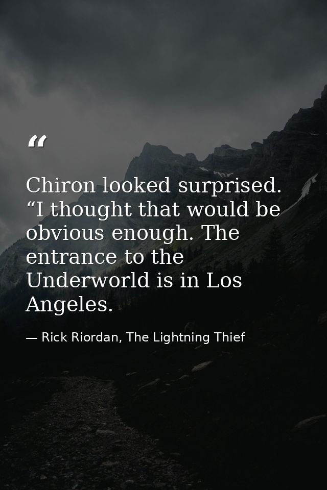 Chiron looked surprised. “I thought that would be obvious enough. The entrance to the Underworld is in Los Angeles. — Rick Riordan, The Lightning Thief