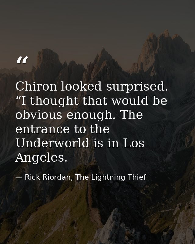 Chiron looked surprised. “I thought that would be obvious enough. The entrance to the Underworld is in Los Angeles. — Rick Riordan, The Lightning Thief