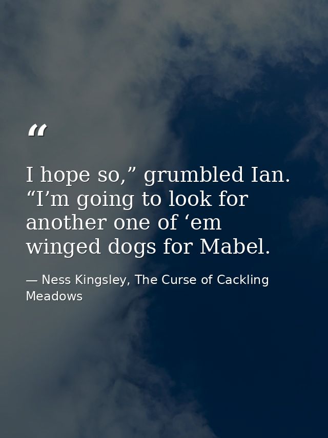I hope so,” grumbled Ian. “I’m going to look for another one of ‘em winged dogs for Mabel. — Ness Kingsley, The Curse of Cackling Meadows