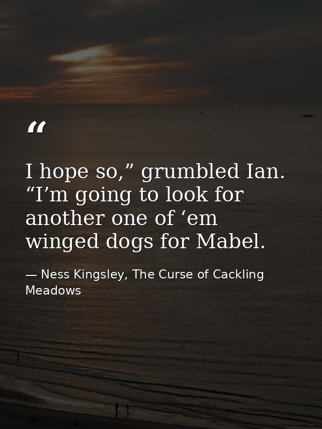 I hope so,” grumbled Ian. “I’m going to look for another one of ‘em winged dogs for Mabel. — Ness Kingsley, The Curse of Cackling Meadows