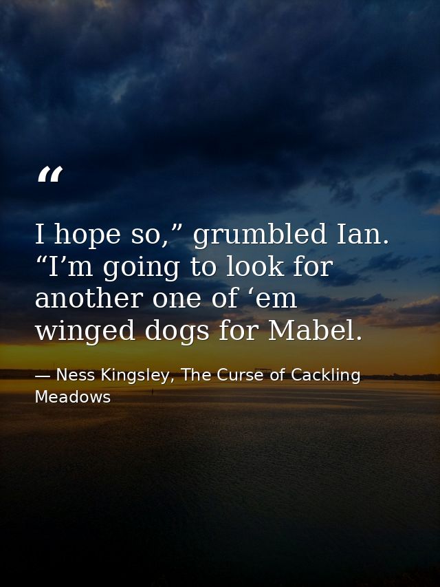 I hope so,” grumbled Ian. “I’m going to look for another one of ‘em winged dogs for Mabel. — Ness Kingsley, The Curse of Cackling Meadows