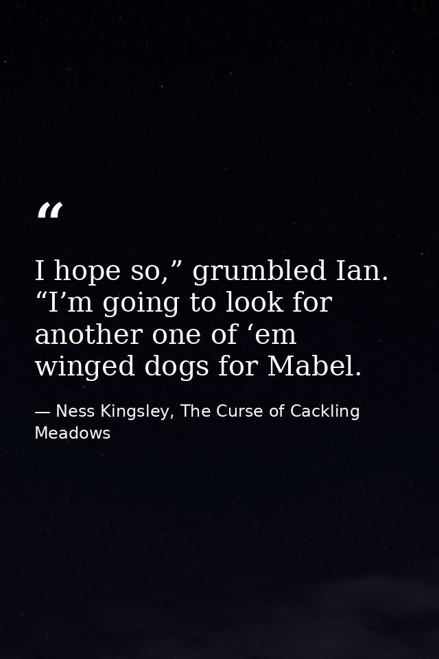 I hope so,” grumbled Ian. “I’m going to look for another one of ‘em winged dogs for Mabel. — Ness Kingsley, The Curse of Cackling Meadows