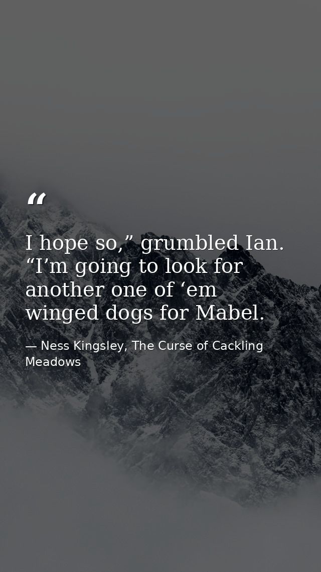 I hope so,” grumbled Ian. “I’m going to look for another one of ‘em winged dogs for Mabel. — Ness Kingsley, The Curse of Cackling Meadows