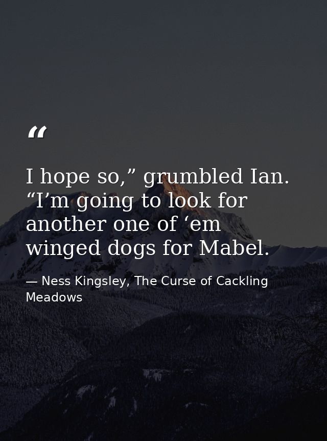 I hope so,” grumbled Ian. “I’m going to look for another one of ‘em winged dogs for Mabel. — Ness Kingsley, The Curse of Cackling Meadows