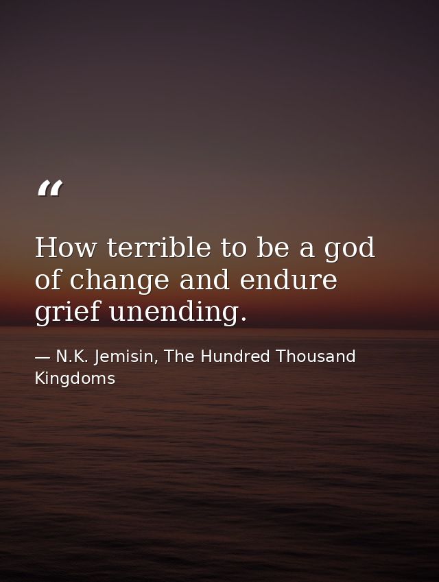How terrible to be a god of change and endure grief unending. — N.K. Jemisin, The Hundred Thousand Kingdoms