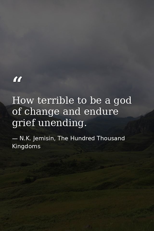 How terrible to be a god of change and endure grief unending. — N.K. Jemisin, The Hundred Thousand Kingdoms