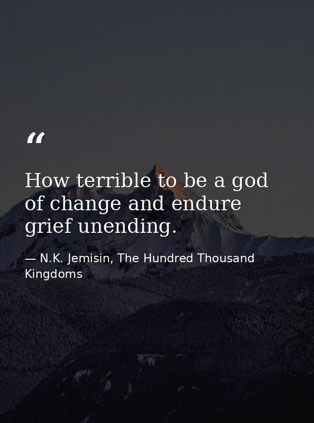 How terrible to be a god of change and endure grief unending. — N.K. Jemisin, The Hundred Thousand Kingdoms