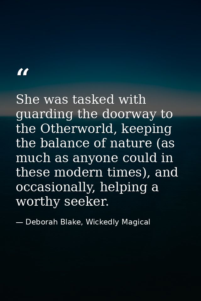 She was tasked with guarding the doorway to the Otherworld, keeping the balance of nature (as much as anyone could in th — Deborah Blake, Wickedly Magical