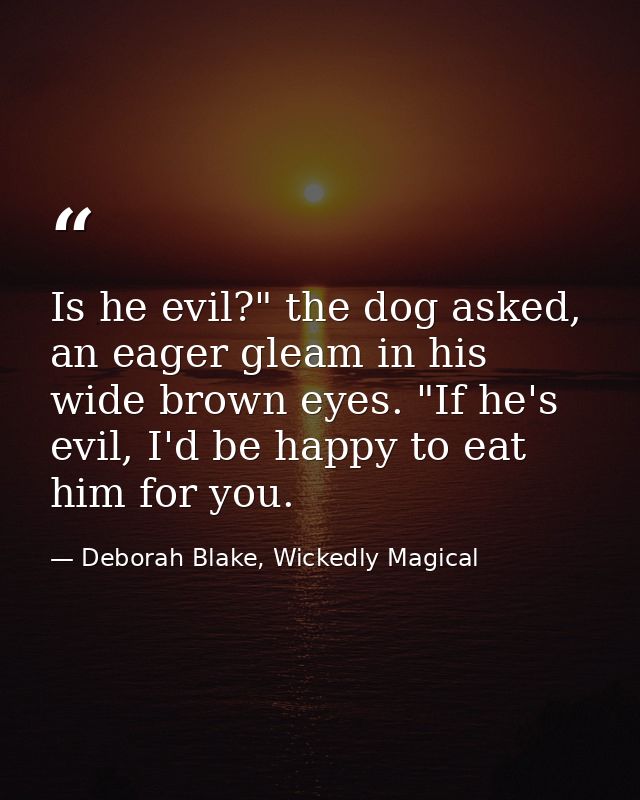 Is he evil?" the dog asked, an eager gleam in his wide brown eyes. "If he's evil, I'd be happy to eat him for you. — Deborah Blake, Wickedly Magical