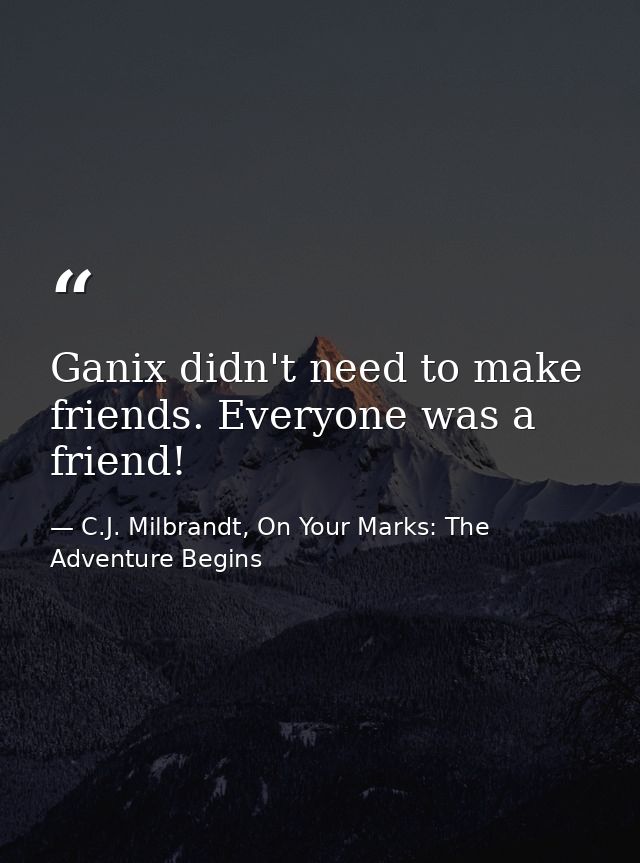 Ganix didn't need to make friends. Everyone was a friend! — C.J. Milbrandt, On Your Marks: The Adventure Begins