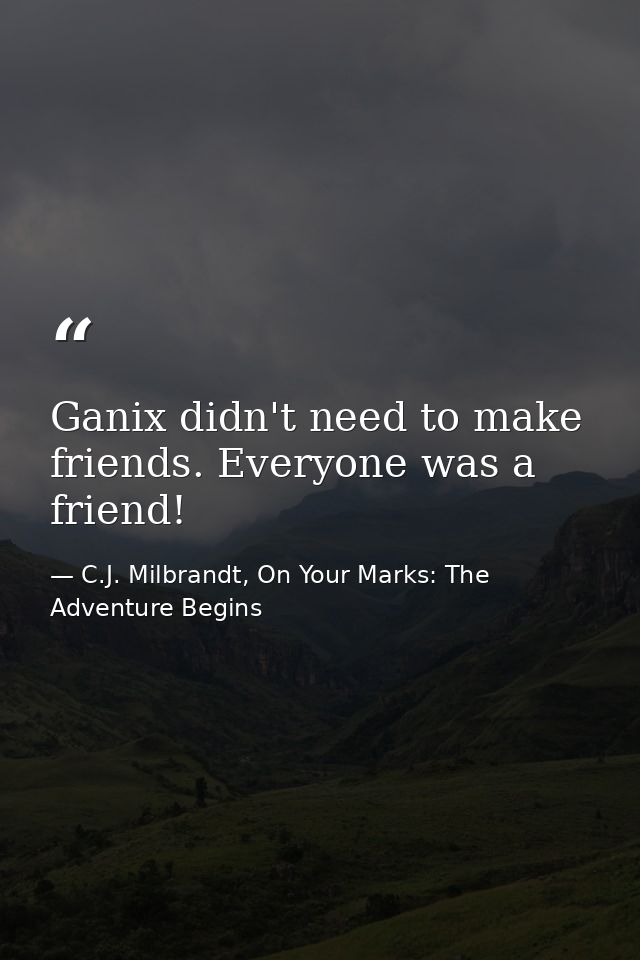 Ganix didn't need to make friends. Everyone was a friend! — C.J. Milbrandt, On Your Marks: The Adventure Begins