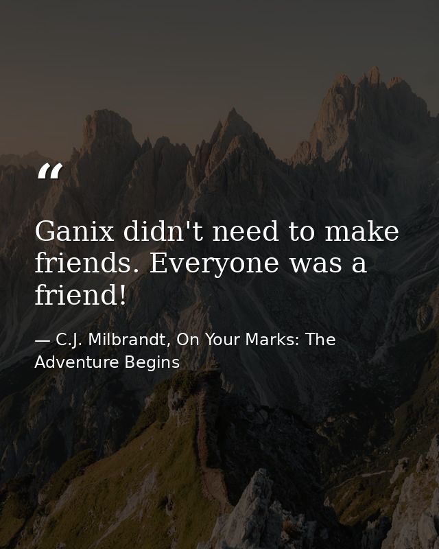 Ganix didn't need to make friends. Everyone was a friend! — C.J. Milbrandt, On Your Marks: The Adventure Begins