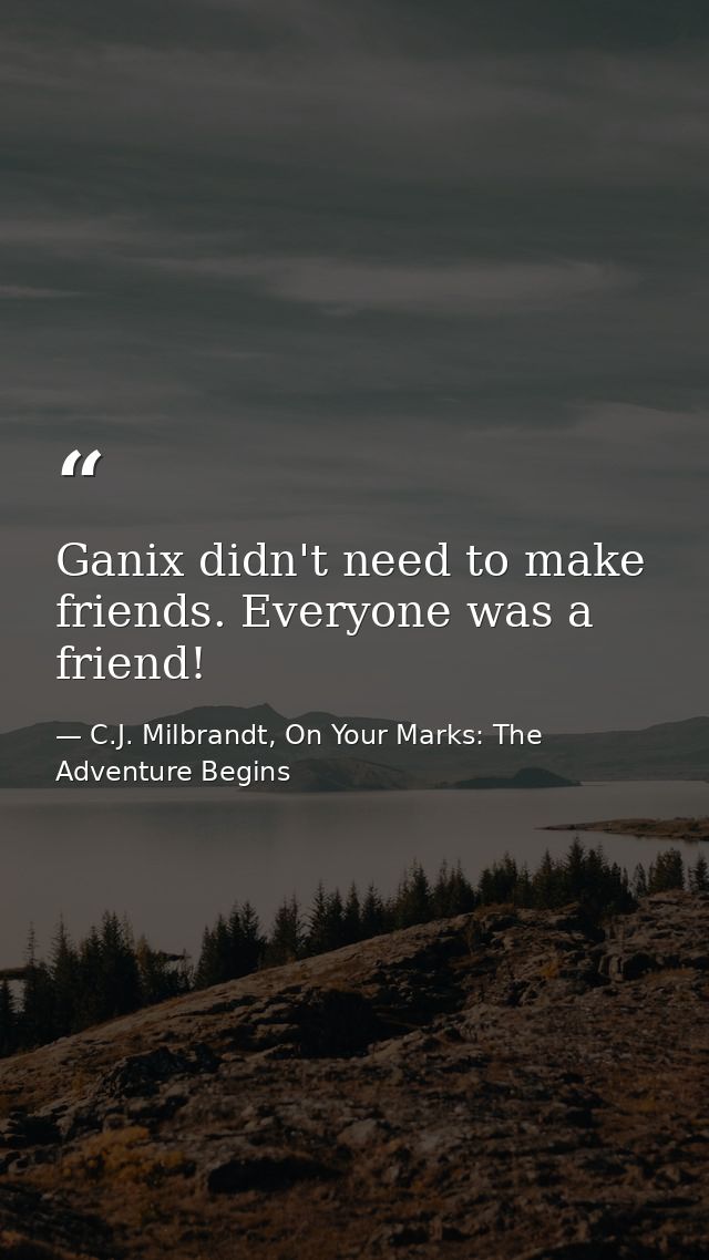Ganix didn't need to make friends. Everyone was a friend! — C.J. Milbrandt, On Your Marks: The Adventure Begins
