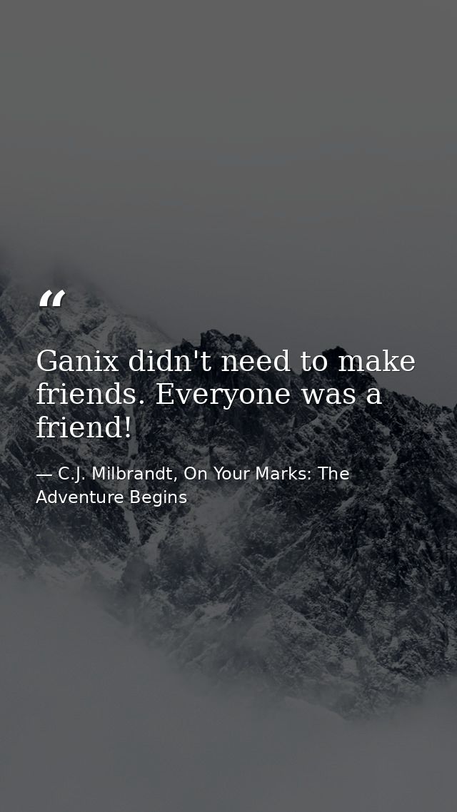 Ganix didn't need to make friends. Everyone was a friend! — C.J. Milbrandt, On Your Marks: The Adventure Begins
