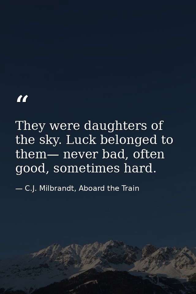 They were daughters of the sky. Luck belonged to them— never bad, often good, sometimes hard. — C.J. Milbrandt, Aboard the Train