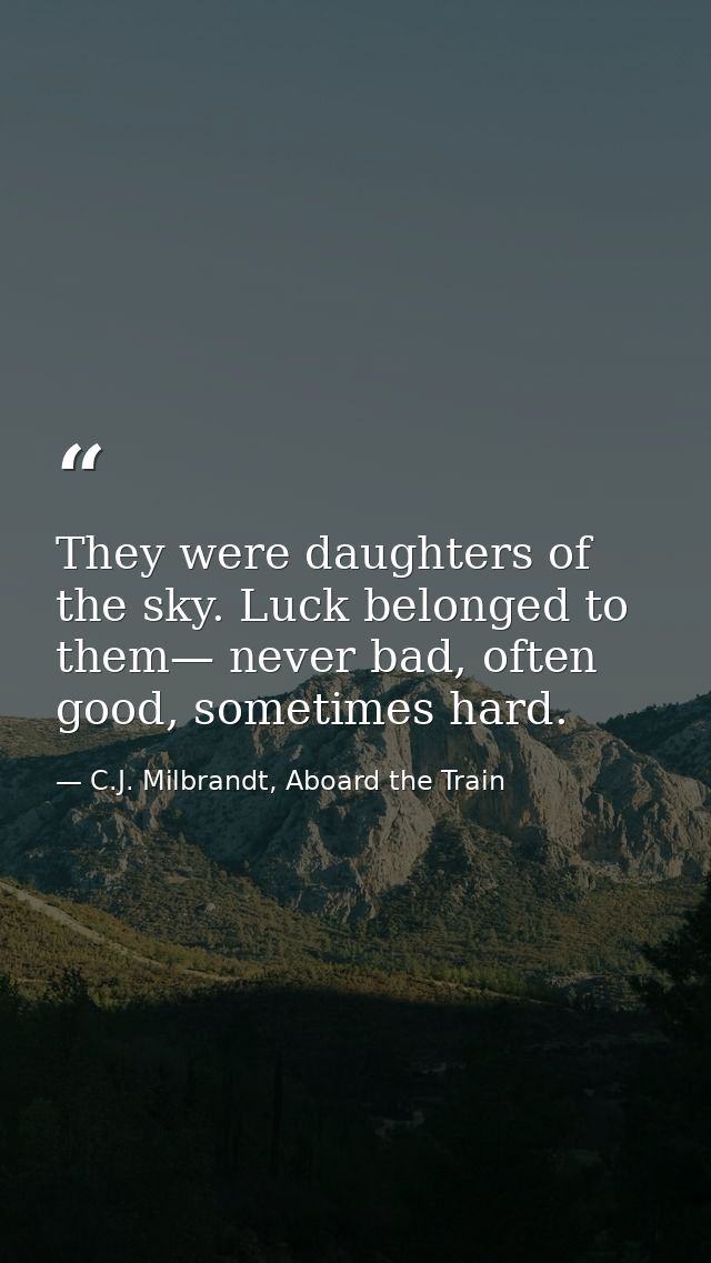 They were daughters of the sky. Luck belonged to them— never bad, often good, sometimes hard. — C.J. Milbrandt, Aboard the Train