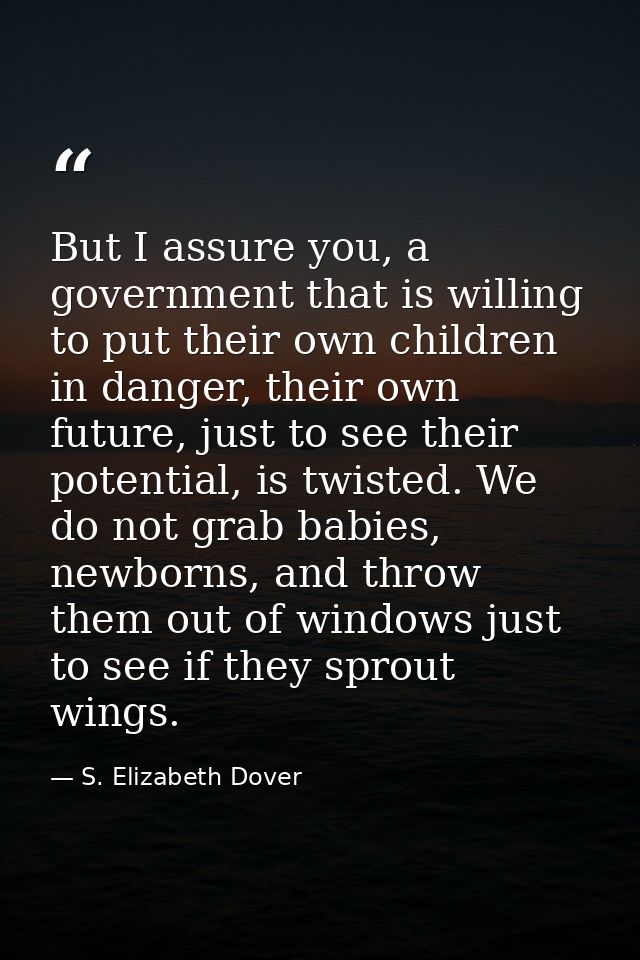 But I assure you, a government that is willing to put their own children in danger, their own future, just to see their  — S. Elizabeth Dover