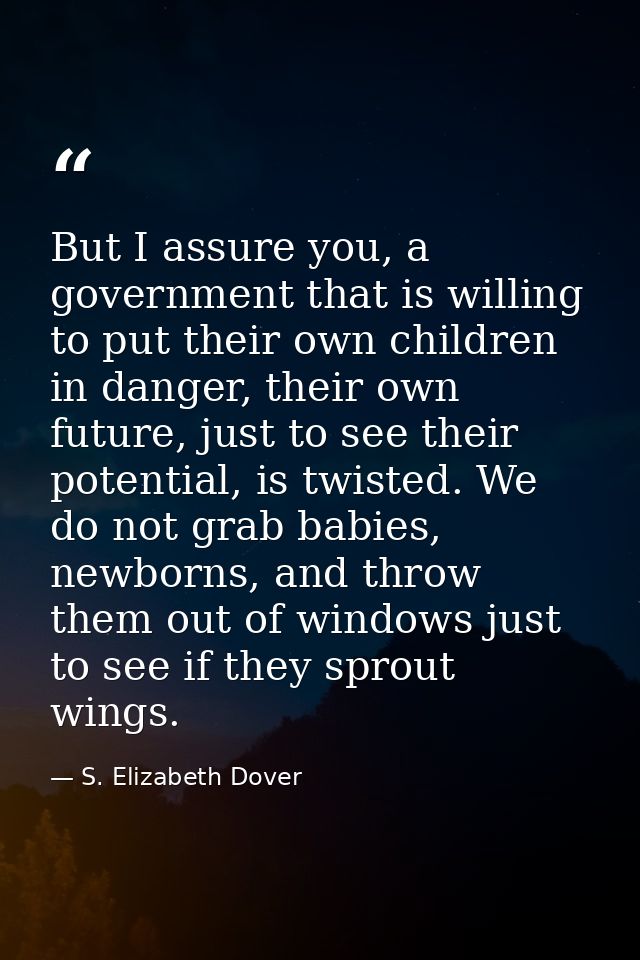 But I assure you, a government that is willing to put their own children in danger, their own future, just to see their  — S. Elizabeth Dover