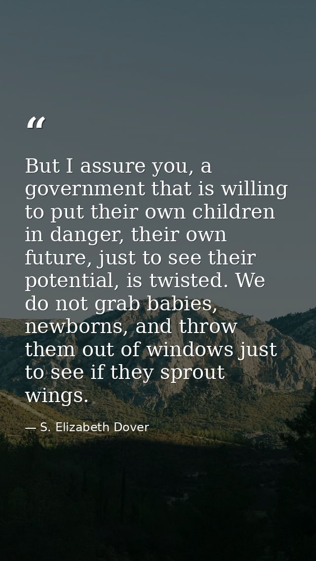 But I assure you, a government that is willing to put their own children in danger, their own future, just to see their  — S. Elizabeth Dover