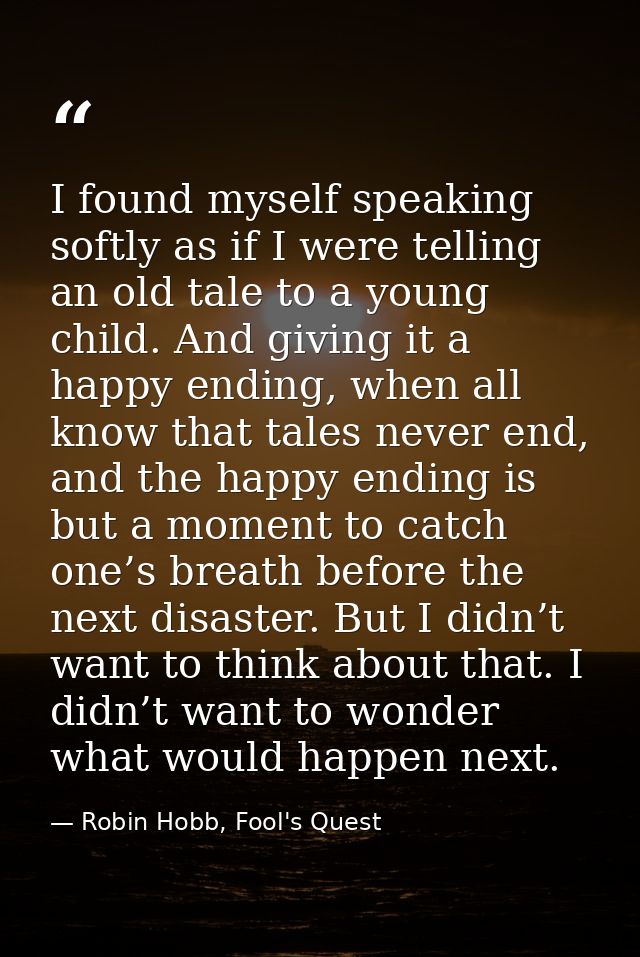 I found myself speaking softly as if I were telling an old tale to a young child. And giving it a happy ending, when all — Robin Hobb, Fool's Quest