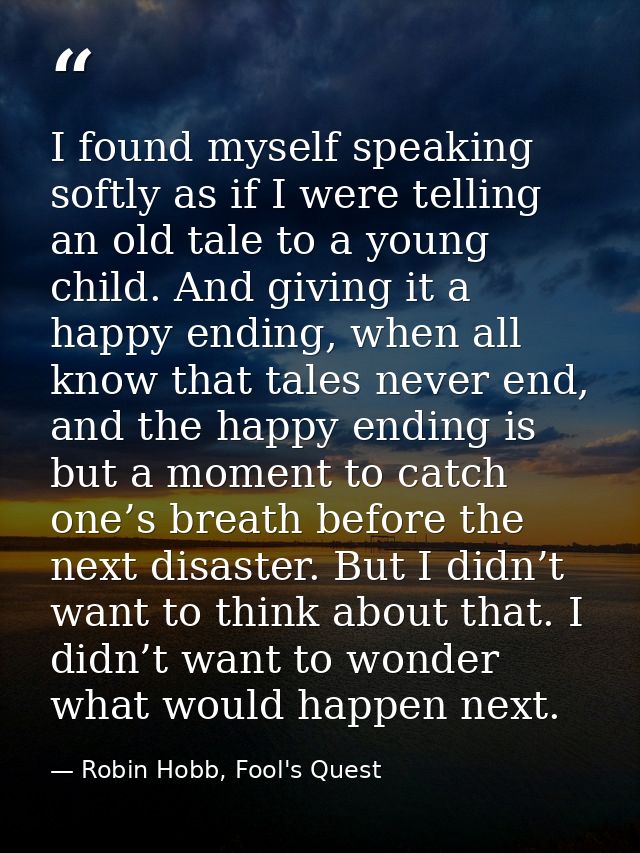I found myself speaking softly as if I were telling an old tale to a young child. And giving it a happy ending, when all — Robin Hobb, Fool's Quest