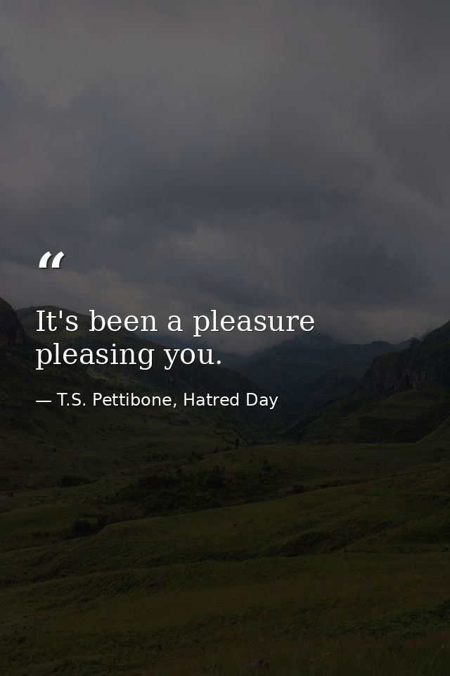 It's been a pleasure pleasing you. — T.S. Pettibone, Hatred Day