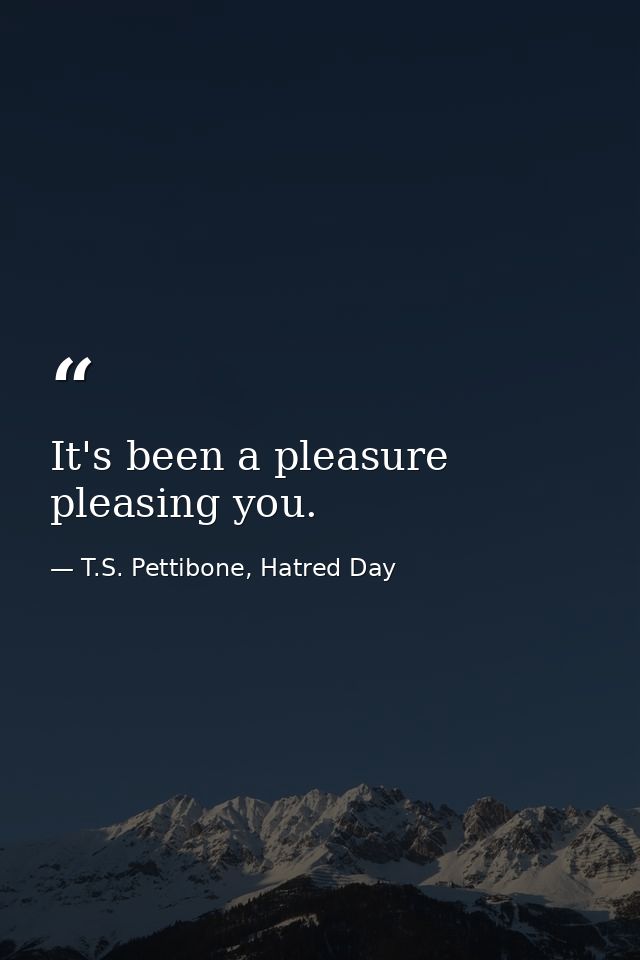 It's been a pleasure pleasing you. — T.S. Pettibone, Hatred Day