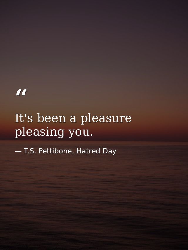 It's been a pleasure pleasing you. — T.S. Pettibone, Hatred Day
